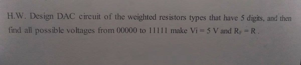 H.W. Design DAC circuit of the weighted resistors types that have 5 digits, and then
find all possible voltages from 00000 to 11111 make Vi = 5 V and Rp = R.
