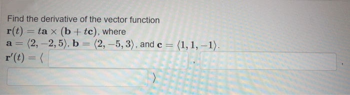 Find the derivative of the vector function
r(t) = ta x (b + tc), where
a = (2,-2, 5), b (2,-5, 3), and c = (1, 1, –1).
r'(t) = (
(1, 1, – 1).
