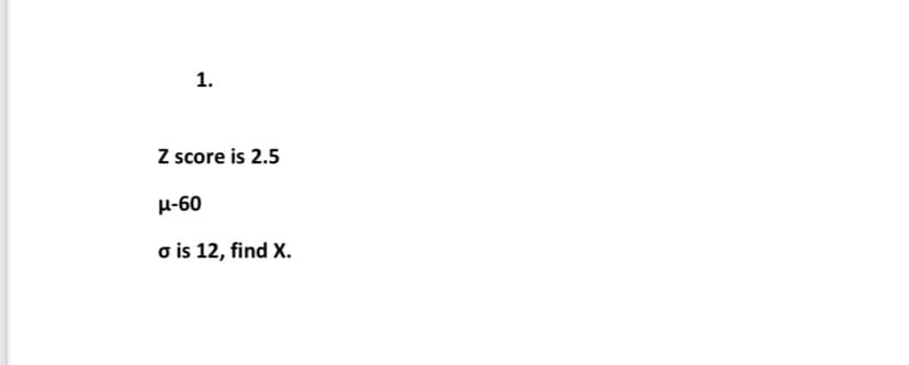 1.
Z score is 2.5
μ-60
o is 12, find X.
