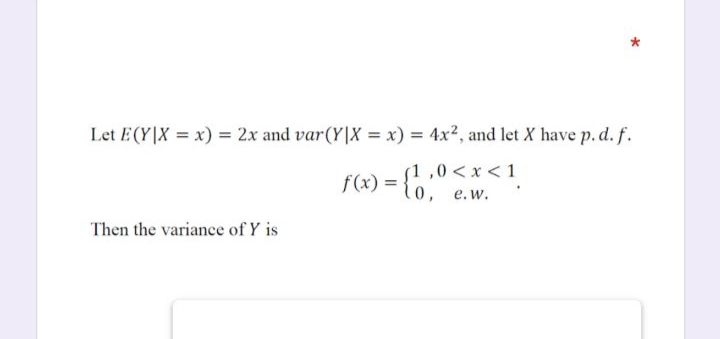 Let E(Y|X = x) = 2x and var(Y|X = x) = 4x², and let X have p. d. f.
f(x) = {',;"
s1,0 < x <1
0, e.w.
Then the variance of Y is
