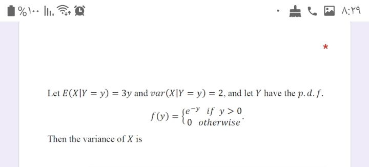 *
Let E(X]Y = y) = 3y and var(X|Y = y) = 2, and let Y have the p. d. f.
se-y if y > 0
fG) = {o otherwise
Then the variance of X is
