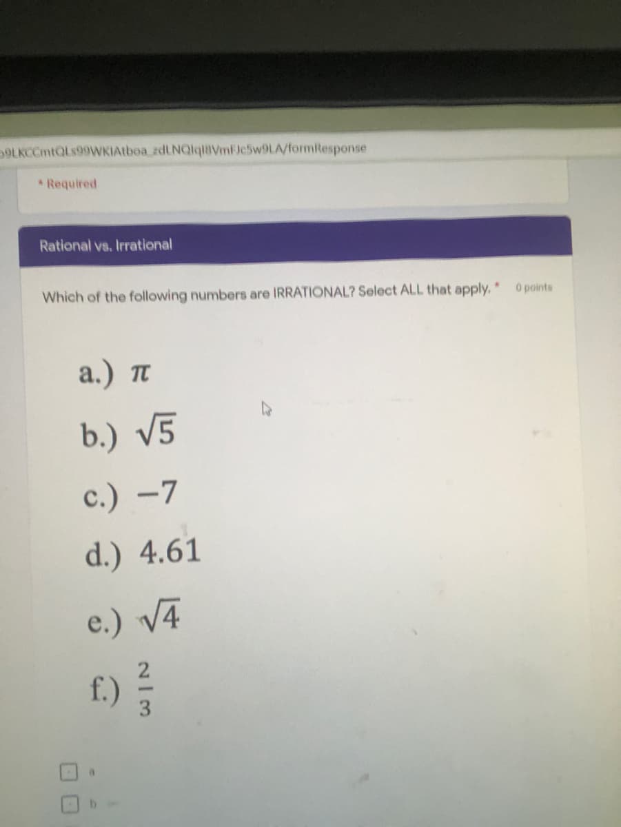 OLKCCmtQLs99WKIAtboa_zdLNQlqlaVmFJe5w9LA/formitesponse
*Required
Rational vs. Irrational
Which of the following numbers are IRRATIONAL? Select ALL that apply.
0 points
a.) Tt
b.) V5
c.) -7
d.) 4.61
e.) V4
f.)
