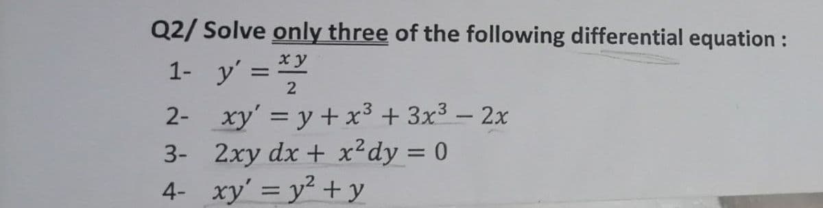 Q2/Solve only three of the following differential equation:
1- y' = xy
2
2- xy' = y + x3 + 3x³- 2x
3- 2xy dx + x²dy = 0
4- xy' = y²+ y