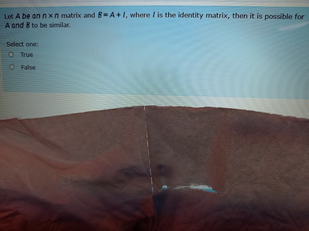 Let A be an n xn matrix and B=A+1, where /is the identity mnatrix, then it is possible for
A and B to be similar.
Select one:
O True
O False
