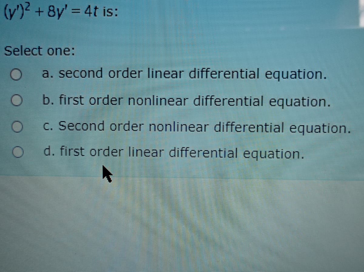 (y') + 8y' = 4t is:
Select one:
a. second order linear differential equation.
b. first order nonlinear differential equation.
c. Second order nonlinear differential equation.
d. first order linear differential equation.
