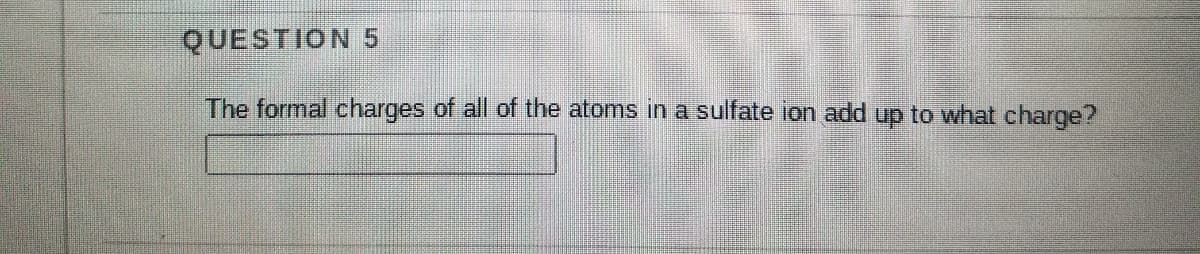 QUESTION 5
The formal charges of all of the atoms in a sulfate ion add up to what charge?
