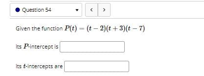 Question 54
>
Given the function P(t) = (t – 2)(t + 3)(t – 7)
%3D
its P-intercept is
its t-intercepts are
