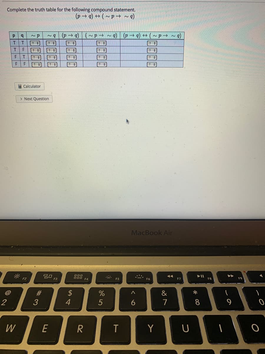 Complete the truth table for the following compound statement.
(p g) + (~ p → ~ q)
~9 (P → q)|(~p → ~ q)
(p g) + (~p ~)
F
I Calculator
> Next Question
MacBook Air
吕口
F2
F3
O00 F4
F5
F6
F7
F9
@
#3
$
&
3
4
7
8
W
E
R
Y
