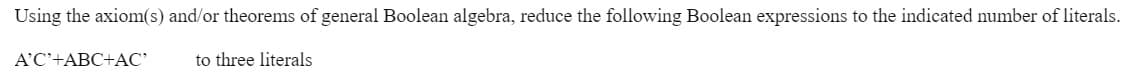 Using the axiom(s) and/or theorems of general Boolean algebra, reduce the following Boolean expressions to the indicated number of literals.
A'C'+ABC+AC
to three literals
