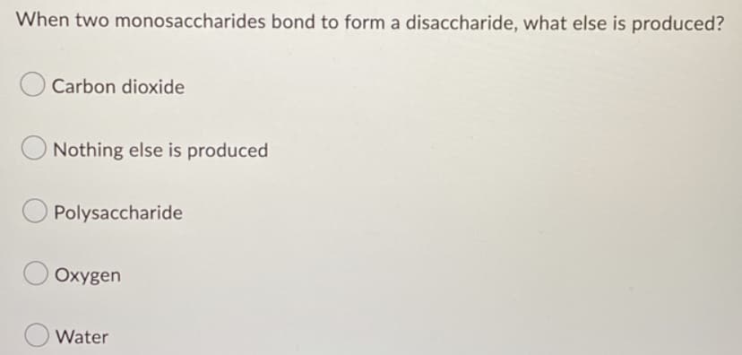 When two monosaccharides bond to form a disaccharide, what else is produced?
Carbon dioxide
Nothing else is produced
Polysaccharide
Oxygen
Water