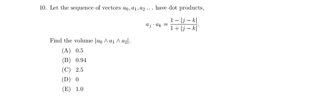 10. Let the sequence of vectors ao, a1, a2... have dot products,
1-|jk|
1 + |j-k|
Find the volume lao ^ a ^ a2l.
(A) 0.5
(B) 0.94
(C) 2.5
(D) 0
(E) 1.0
aj ak =