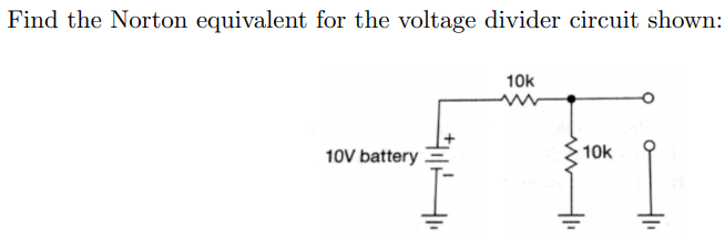 Find the Norton equivalent for the voltage divider circuit shown:
10V battery
10k
10k