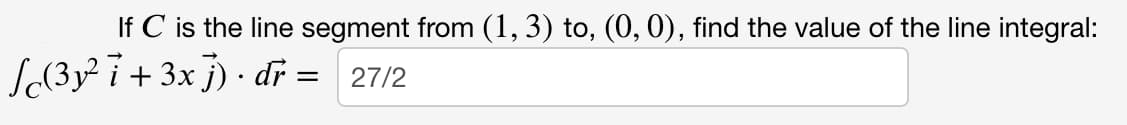 If C is the line segment from (1, 3) to, (0, 0), find the value of the line integral:
Se(3y² i + 3x }) · dr = 27/2
