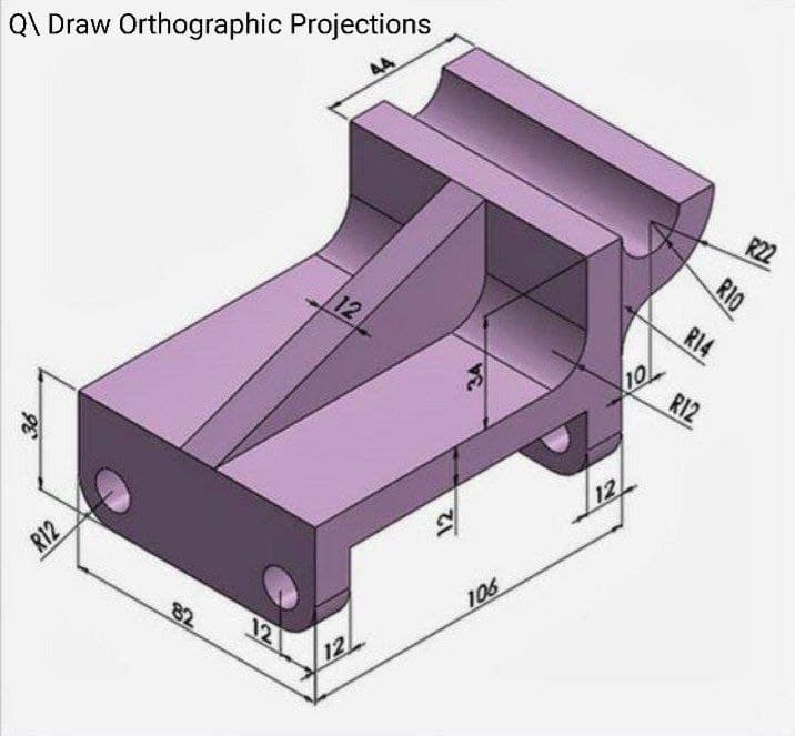 Q\ Draw Orthographic Projections
R22
12
R14
10
ダRI2
12
R12
106
82
12
12
R10
RIO
12
