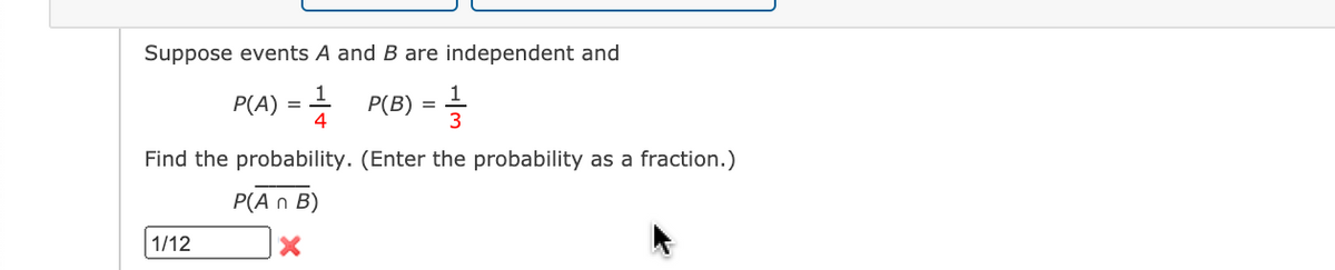 Suppose events A and B are independent and
P(A) = + P(B) = =
4
Find the probability. (Enter the probability as a fraction.)
P(A n B)
1/12
