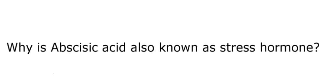Why is Abscisic acid also known as stress hormone?
