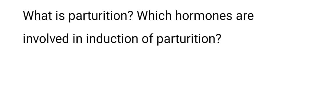 What is parturition? Which hormones are
involved in induction of parturition?
