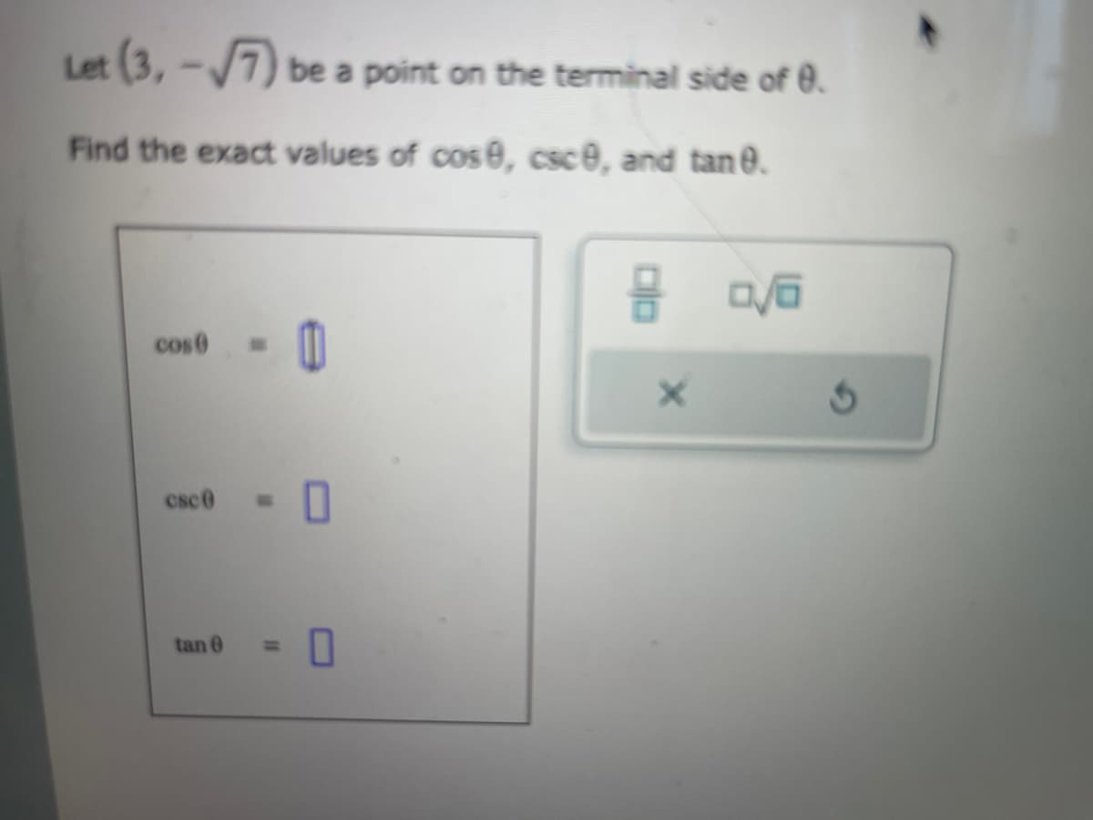 Let (3,-√7) be a point on the terminal side of 0.
Find the exact values of cos0, csc0, and tane.
cos
csc0 = 0
tan 0
11
0
8
X
0/6