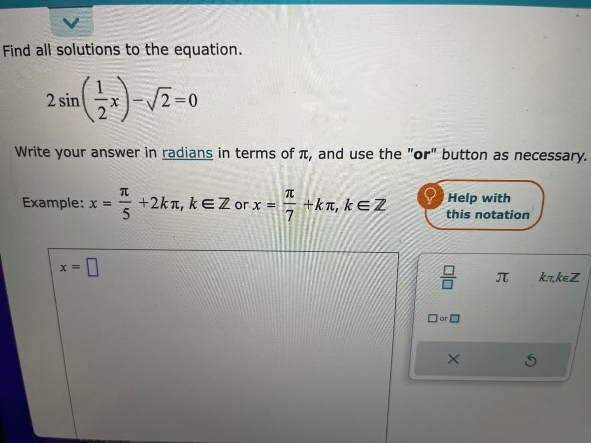 Find all solutions to the equation.
2 sin
2
Write your answer in radians in terms of , and use the "or" button as necessary.
X =
X
Example: x =
▬
TU
-
5
+2kt, kEZ or x =
TU
+kπ, kEZ
Help with
this notation
or
X
J
kл,kеz