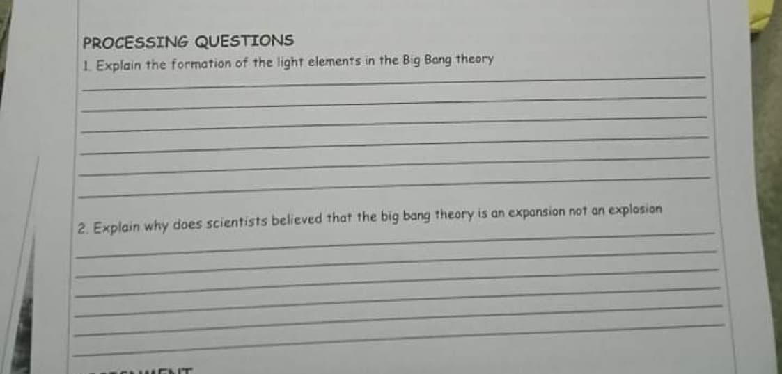 PROCESSING QUESTIONS
1. Explain the formation of the light elements in the Big Bang theory
2. Explain why does scientists believed that the big bang theory is an expansion not an explosion
C E NT
