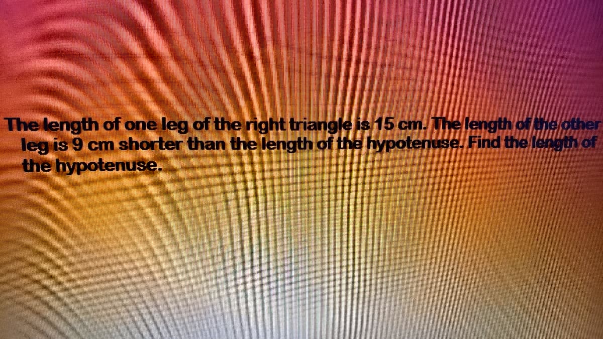 The length of one leg of the right triangle is 15 cm. The length of the other
leg is 9 cm shorter than the length of the hypotenuse. Find the length of
the hypotenuse.
