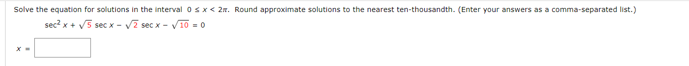 Solve the equation for solutions in the interval osx< 2n. Round approximate solutions to the nearest ten-thousandth. (Enter your answers as a comma-separated list.)
sec? x + V5 sec x - V2 sec x - V10 = 0
X =
