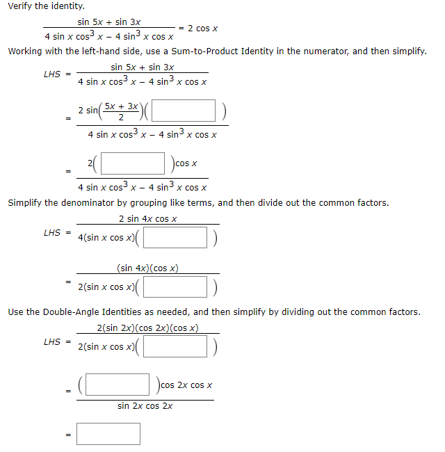 2 sin 4x cos x
LHS -
4(sin x cos x)
(sin 4x)(cos x)
2(sin x cos x)(
Use the Double-Angle Identities as needed, and then simplify by dividing out the common factors.
2(sin 2x)(cos 2x)(cos x)
2(sin x cos x)(
LHS
cos 2x cos x
sin 2x cos 2x
