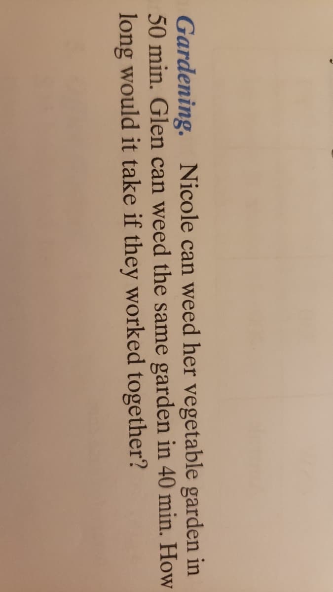 Gardening. Nicole can weed her vegetable garden in
50 min. Glen can weed the same garden in 40 min. How
long would it take if they worked together?
