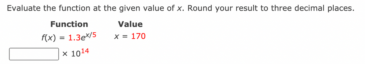 Evaluate the function at the given value of x. Round your result to three decimal places.
Function
Value
f(x) = 1.3ex/5
X = 170
x 1014
