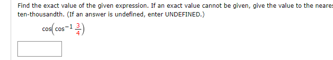 Find the exact value of the given expression. If an exact value cannot be given, give the value to the neares
ten-thousandth. (If an answer is undefined, enter UNDEFINED.)
cos( cos-1)
