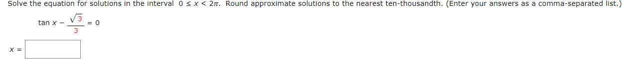 Solve the equation for solutions in the interval 0 3 x < 2n. Round approximate solutions to the nearest ten-thousandth. (Enter your answers as a comma-separated list.
V3
= 0
tan x -
3
X =
