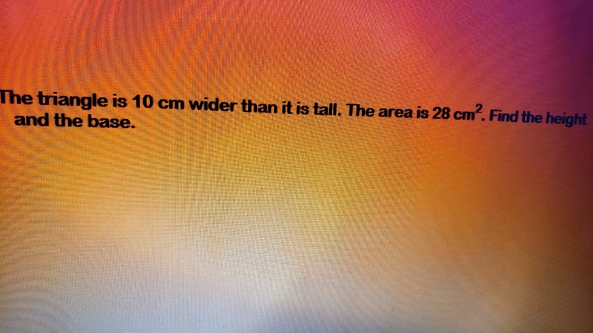 he triangle is 10 cm wider than it is tall. The area is 28 cm. Find the heighl
and the base.
