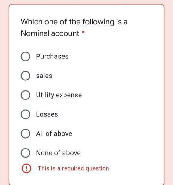 Which one of the following is a
Nominal account *
Purchases
sales
Utility expense
Losses
All of above
None of above
This is a required question
