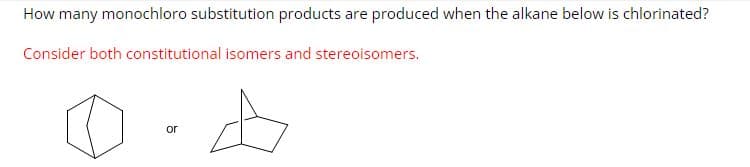 How many monochloro substitution products are produced when the alkane below is chlorinated?
Consider both constitutional isomers and stereoisomers.
or