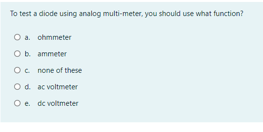 To test a diode using analog multi-meter, you should use what function?
a. ohmmeter
O b. ammeter
c.
none of these
O d. ac voltmeter
O e. dc voltmeter
