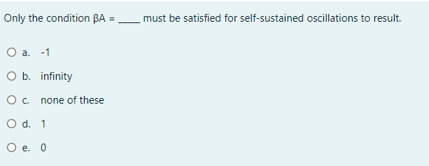 Only the condition BA
_must be satisfied for self-sustained oscillations to result.
O a. -1
O b. infinity
O c.
none of these
O d. 1
Ое. 0
