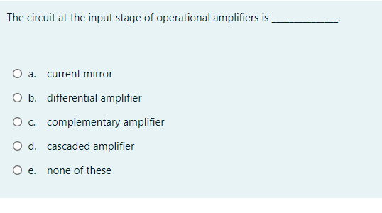 The circuit at the input stage of operational amplifiers is
O a. current mirror
O b. differential amplifier
O c. complementary amplifier
O d. cascaded amplifier
Oe.
none of these

