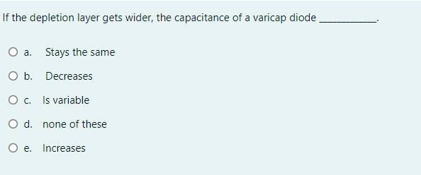 If the depletion layer gets wider, the capacitance of a varicap diode
O a.
Stays the same
O b. Decreases
O c. Is variable
O d. none of these
O e. Increases
