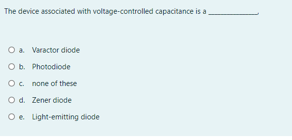 The device associated with voltage-controlled capacitance is a
O a. Varactor diode
O b. Photodiode
Oc.
none of these
O d. Zener diode
O e. Light-emitting diode
