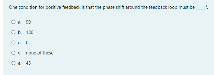 One condition for positive feedback is that the phase shift around the feedback loop must be.
a. 90
O b. 180
Oc.
O d. none of these
O e. 45
