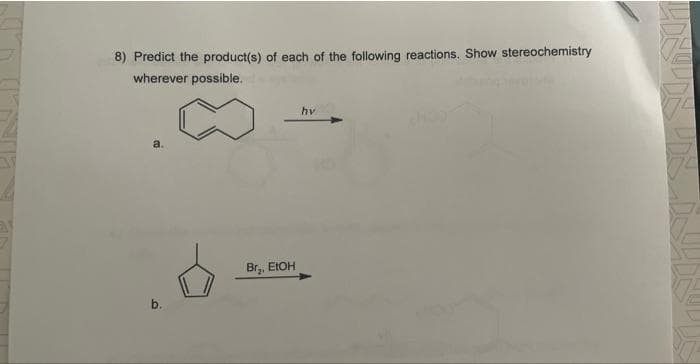 8) Predict the product(s) of each of the following reactions. Show stereochemistry
wherever possible.
b.
Br, EtOH
hv