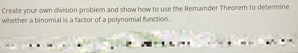 Create your own division problem and show how to use the Remainder Theorem to determine
whether a binomial is a factor of a polynomial function.
