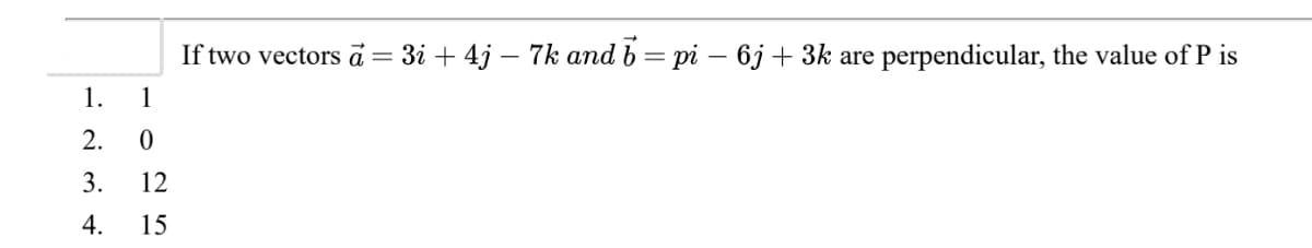 If two vectors a = 3i +4j – 7k and b = pi − 6j + 3k are perpendicular, the value of P is
1.
1
2. 0
3. 12
4.
15