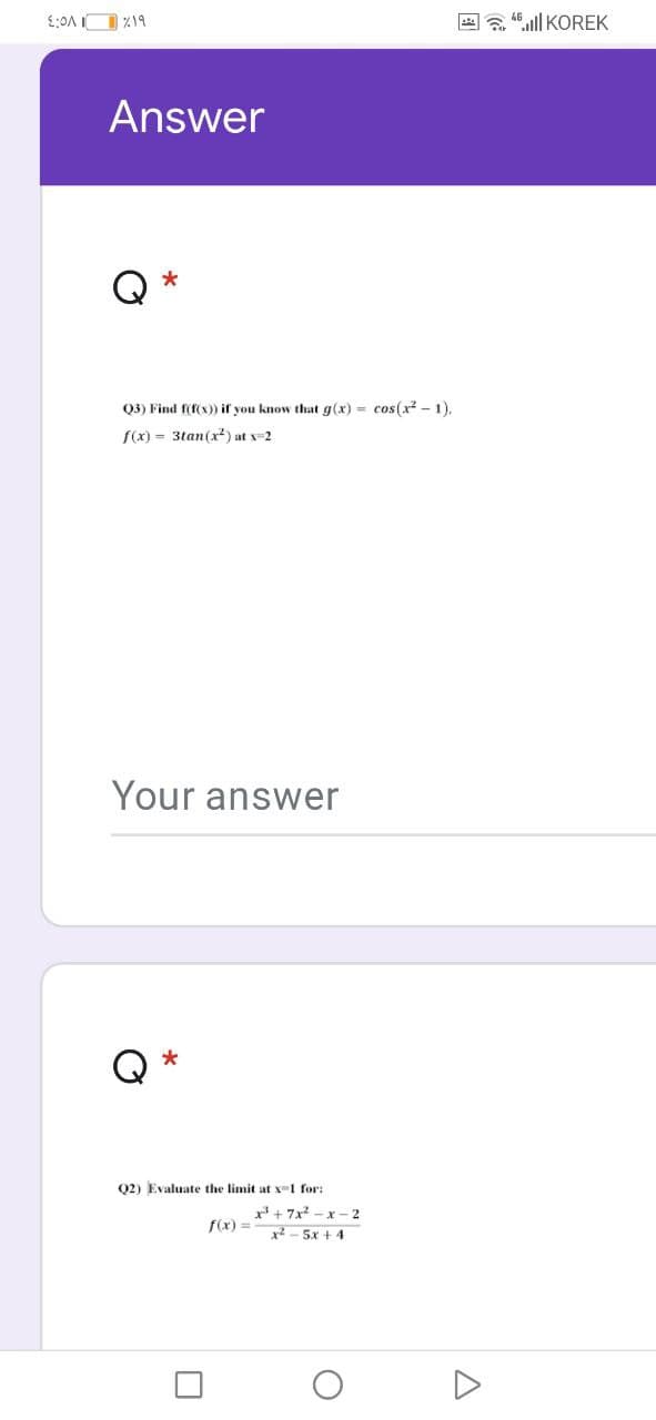 %19
* , 4.ll KOREK
Answer
Q3) Find f(f(x)) if you know that g(x) = cos(x² - 1),
f(x) = 3tan(x?) at x-2
Your answer
Q2) Evaluate the limit at x-1 for:
r+ 7x - x - 2
x2 - 5x + 4
f(x) =
