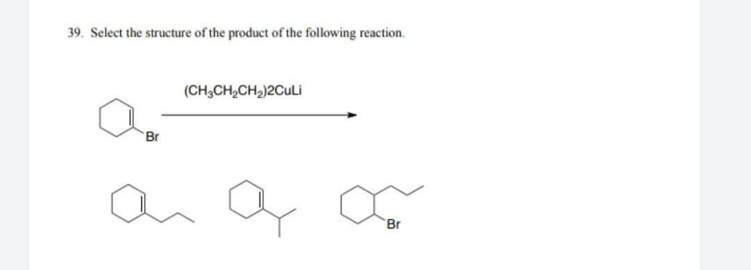 39. Select the structure of the product of the following reaction.
(CH3CH2CH2)2CuLi
Br
an
Br
