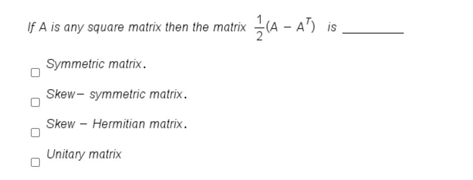 If A is any square matrix then the matrix (A - A') is
Symmetric matrix.
Skew- symmetric matrix.
Skew – Hermitian matrix.
Unitary matrix
