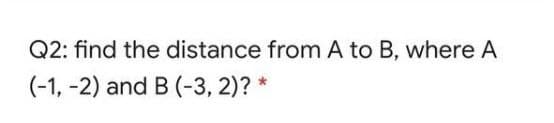 Q2: find the distance from A to B, where A
(-1, -2) and B (-3, 2)? *
