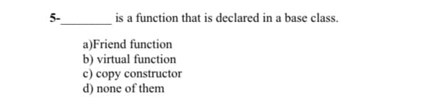 5-
is a function that is declared in a base class.
a)Friend function
b) virtual function
c) copy constructor
d) none of them
