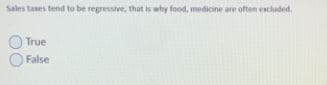 Sales tases tend to be regressive, that is why food, medicine are often escluded.
True
False
