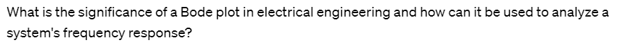 What is the significance of a Bode plot in electrical engineering and how can it be used to analyze a
system's frequency response?